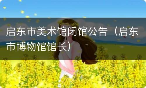 启东市美术馆闭馆公告（启东市博物馆馆长）