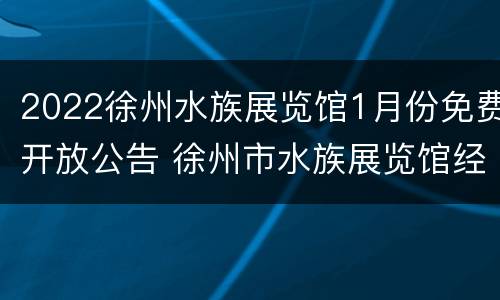 2022徐州水族展览馆1月份免费开放公告 徐州市水族展览馆经营管理有限公司