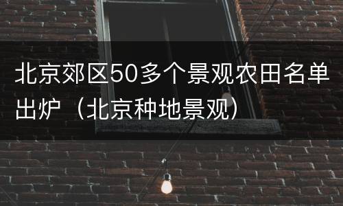 北京郊区50多个景观农田名单出炉（北京种地景观）