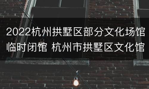 2022杭州拱墅区部分文化场馆临时闭馆 杭州市拱墅区文化馆