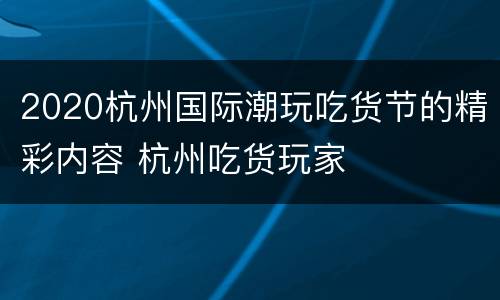 2020杭州国际潮玩吃货节的精彩内容 杭州吃货玩家