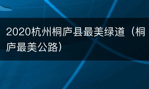 2020杭州桐庐县最美绿道（桐庐最美公路）