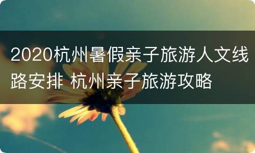2020杭州暑假亲子旅游人文线路安排 杭州亲子旅游攻略