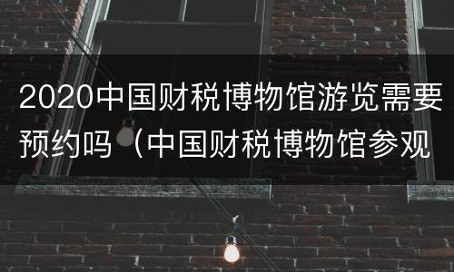 2020中国财税博物馆游览需要预约吗（中国财税博物馆参观心得）