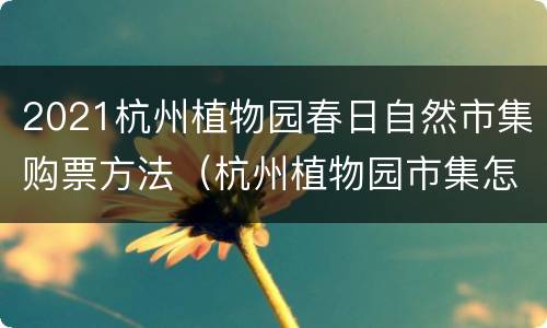 2021杭州植物园春日自然市集购票方法（杭州植物园市集怎么报名）