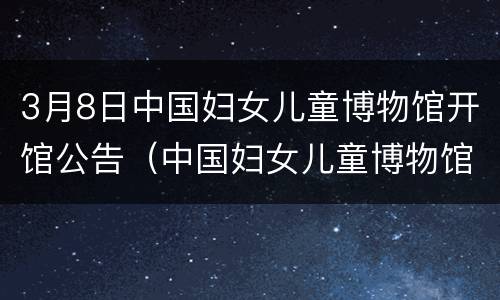 3月8日中国妇女儿童博物馆开馆公告（中国妇女儿童博物馆预约门票）