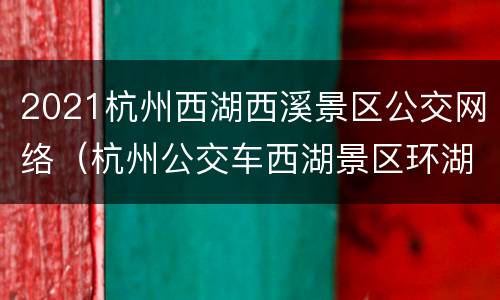 2021杭州西湖西溪景区公交网络（杭州公交车西湖景区环湖线）
