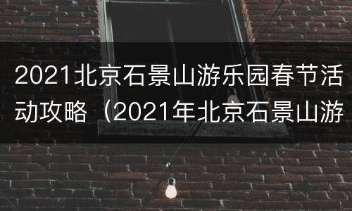 2021北京石景山游乐园春节活动攻略（2021年北京石景山游乐园）