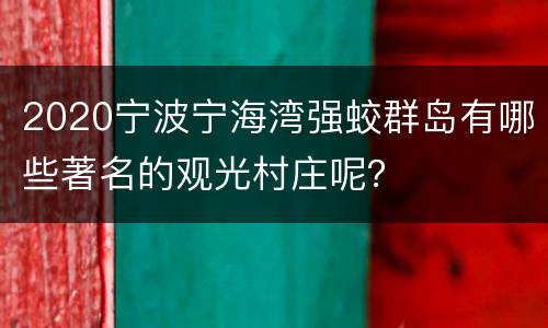 2020宁波宁海湾强蛟群岛有哪些著名的观光村庄呢？