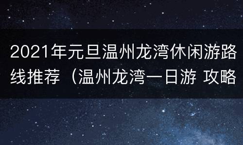 2021年元旦温州龙湾休闲游路线推荐（温州龙湾一日游 攻略）