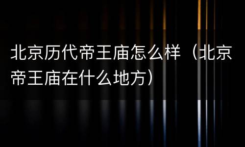 北京历代帝王庙怎么样（北京帝王庙在什么地方）
