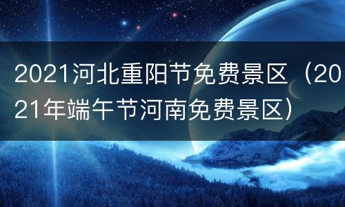 2021河北重阳节免费景区（2021年端午节河南免费景区）
