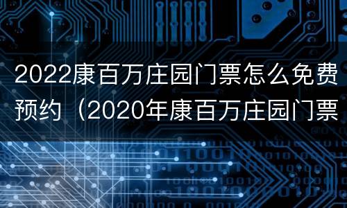 2022康百万庄园门票怎么免费预约（2020年康百万庄园门票最新优惠政策）