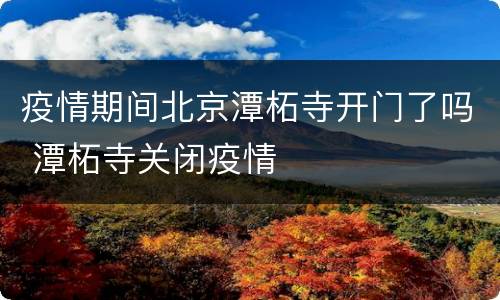 疫情期间北京潭柘寺开门了吗 潭柘寺关闭疫情