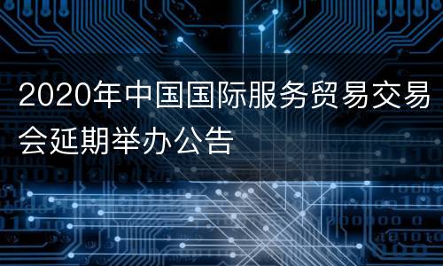 2020年中国国际服务贸易交易会延期举办公告