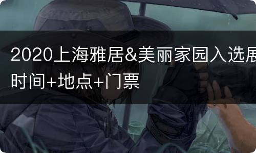 2020上海雅居&美丽家园入选展时间+地点+门票
