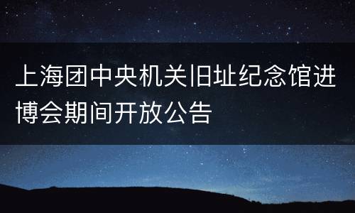 上海团中央机关旧址纪念馆进博会期间开放公告