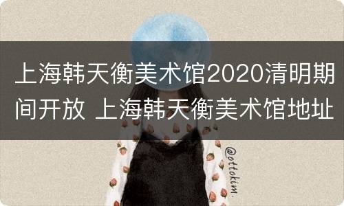 上海韩天衡美术馆2020清明期间开放 上海韩天衡美术馆地址