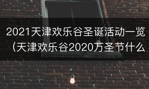2021天津欢乐谷圣诞活动一览（天津欢乐谷2020万圣节什么时候开始）