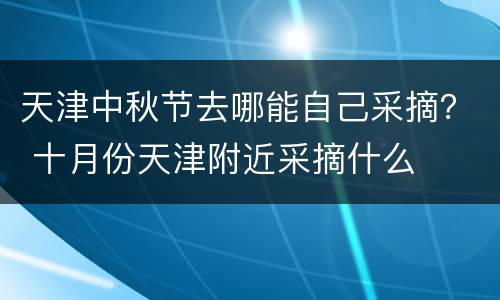 天津中秋节去哪能自己采摘？ 十月份天津附近采摘什么