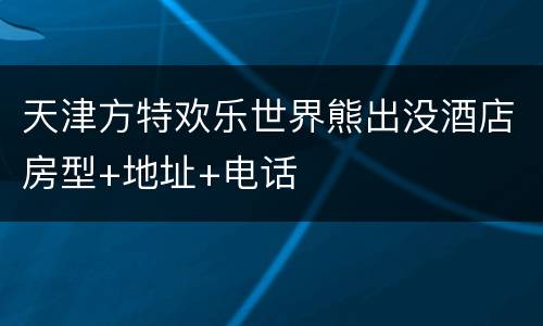 天津方特欢乐世界熊出没酒店房型+地址+电话