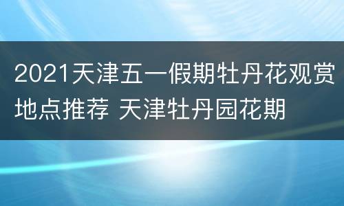 2021天津五一假期牡丹花观赏地点推荐 天津牡丹园花期