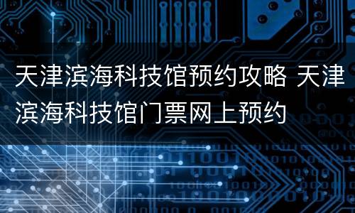 天津滨海科技馆预约攻略 天津滨海科技馆门票网上预约