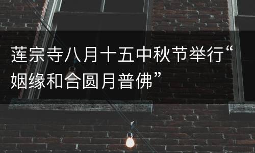 莲宗寺八月十五中秋节举行“姻缘和合圆月普佛”