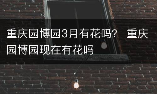 重庆园博园3月有花吗？ 重庆园博园现在有花吗