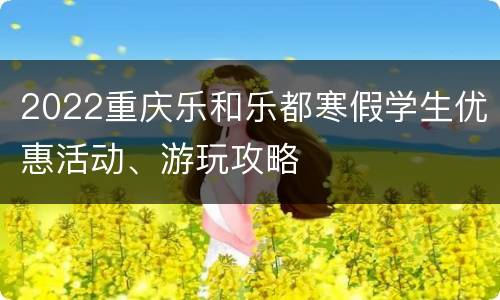 2022重庆乐和乐都寒假学生优惠活动、游玩攻略