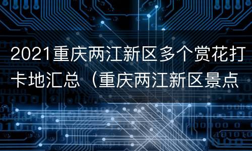 2021重庆两江新区多个赏花打卡地汇总（重庆两江新区景点公园）