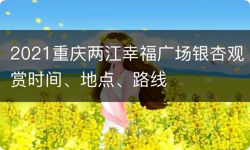 2021重庆两江幸福广场银杏观赏时间、地点、路线