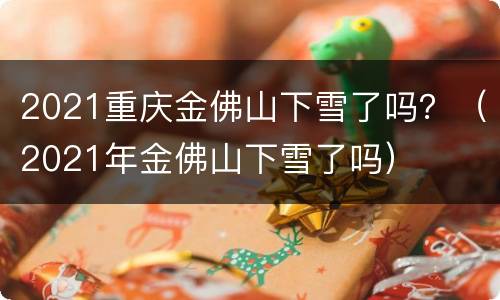 2021重庆金佛山下雪了吗？（2021年金佛山下雪了吗）