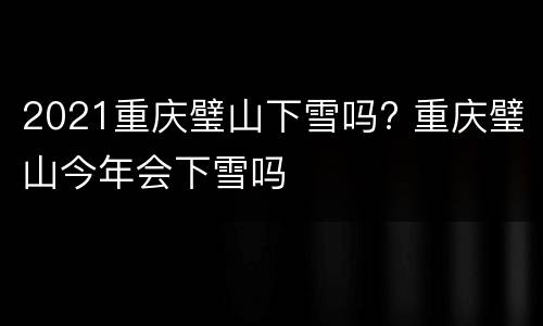 2021重庆璧山下雪吗? 重庆璧山今年会下雪吗