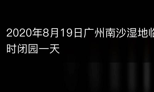 2020年8月19日广州南沙湿地临时闭园一天