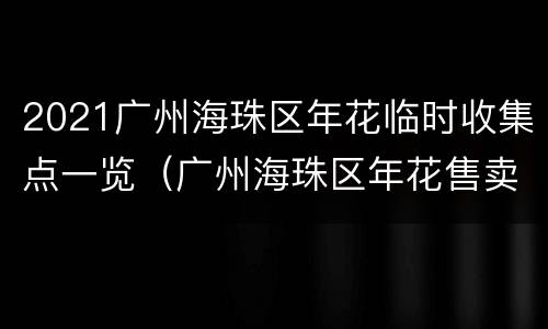 2021广州海珠区年花临时收集点一览（广州海珠区年花售卖点）