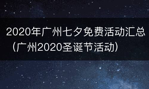 2020年广州七夕免费活动汇总（广州2020圣诞节活动）