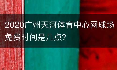 2020广州天河体育中心网球场免费时间是几点？
