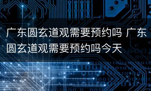 广东圆玄道观需要预约吗 广东圆玄道观需要预约吗今天