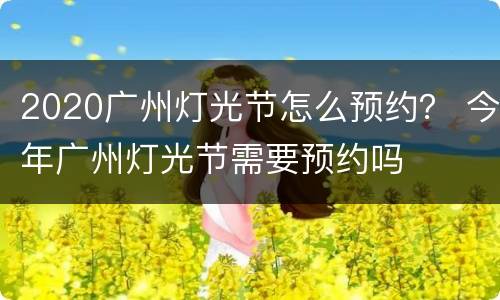 2020广州灯光节怎么预约？ 今年广州灯光节需要预约吗