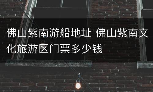 佛山紫南游船地址 佛山紫南文化旅游区门票多少钱