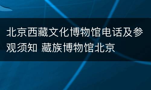 北京西藏文化博物馆电话及参观须知 藏族博物馆北京