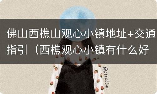 佛山西樵山观心小镇地址+交通指引（西樵观心小镇有什么好吃）