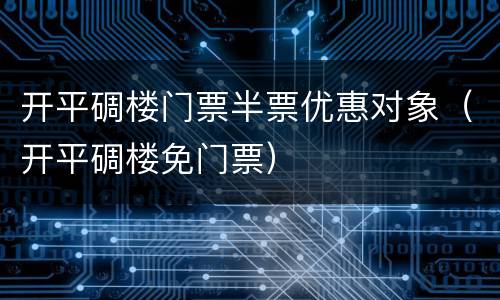 开平碉楼门票半票优惠对象（开平碉楼免门票）