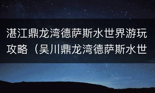 湛江鼎龙湾德萨斯水世界游玩攻略（吴川鼎龙湾德萨斯水世界开放时间）