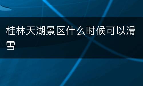 桂林天湖景区什么时候可以滑雪