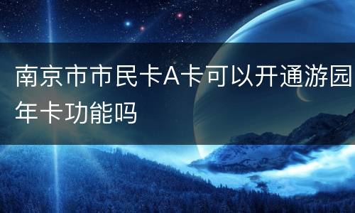 南京市市民卡A卡可以开通游园年卡功能吗