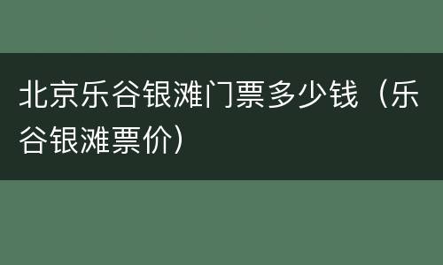 北京乐谷银滩门票多少钱（乐谷银滩票价）