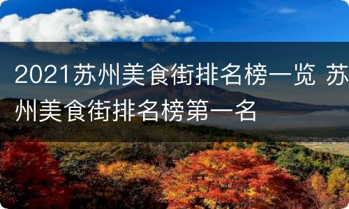 2021苏州美食街排名榜一览 苏州美食街排名榜第一名