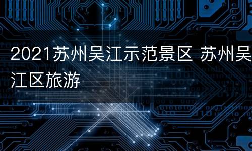 2021苏州吴江示范景区 苏州吴江区旅游